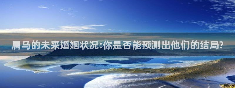 多多28g2平台：属马的未来婚姻状况:你是否能预测出他们的结局?