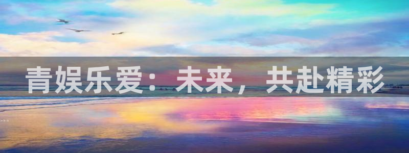 多多28g零能源集团：青娱乐爱：未来，共赴精彩