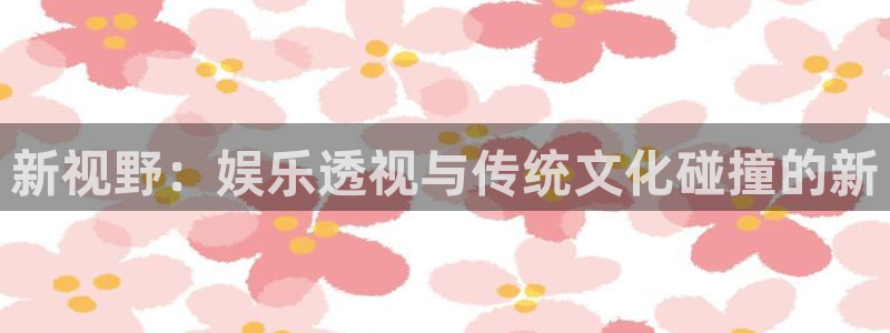 多多28g平台在线注册：新视野：娱乐透视与传统文化碰撞的新