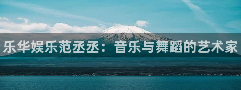 多多28g体育热门赛事有哪些：乐华娱乐范丞丞：音乐与舞蹈的艺术家