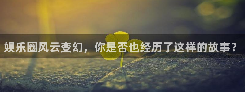 多多28gf凯捷平台在线注册：娱乐圈风云变幻，你是否也经历了这样的故事？