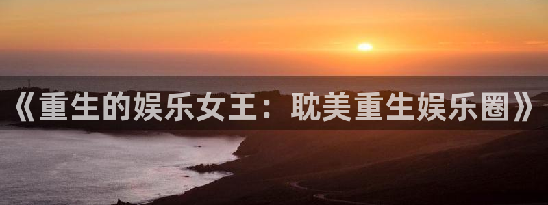 多多28g体育官网注册：《重生的娱乐女王：耽美重生娱乐圈》