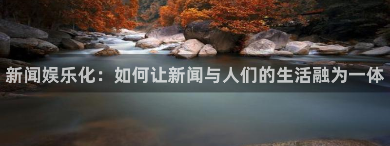 多多28g平台开户链接：新闻娱乐化：如何让新闻与人们的生活融为一体