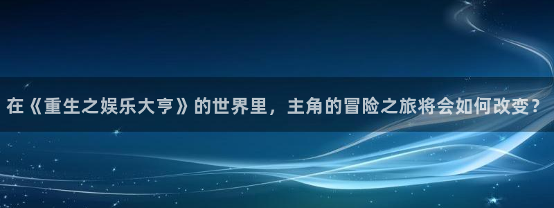 多多28g平台：在《重生之娱乐大亨》的世界里，主角的冒险之旅将会如何改变？