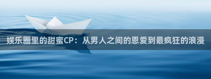 多多28g体育3：娱乐圈里的甜蜜CP：从男人之间的恩爱到最疯狂的浪漫