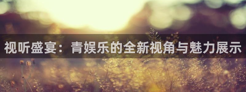 多多28g体育凯捷代理注册：视听盛宴：青娱乐的全新视角与魅力展示