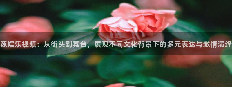多多28g5注册：辣娱乐视频：从街头到舞台，展现不同文化背景下的多元表达与激情演绎
