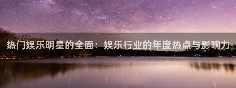 多多28g主管：热门娱乐明星的全面：娱乐行业的年度热点与影响力