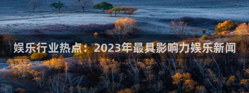 多多28g2代理注册：娱乐行业热点：2023年最具影响力娱乐新闻
