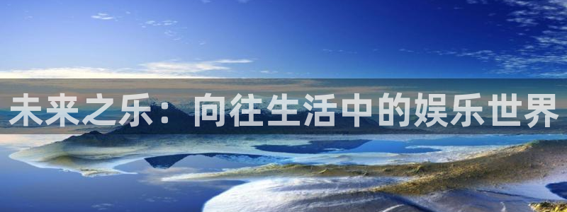 多多28g体育平台总代理：未来之乐：向往生活中的娱乐世界