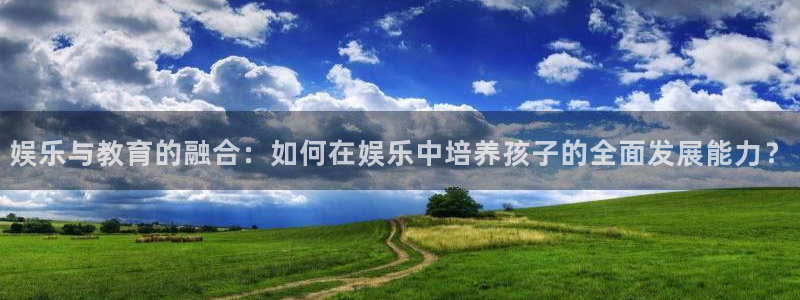 东莞市多多28g电子科技有限公司：娱乐与教育的融合：如何在娱乐中培养孩子的全面发展能力？